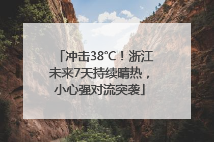 冲击38℃！浙江未来7天持续晴热，小心强对流突袭